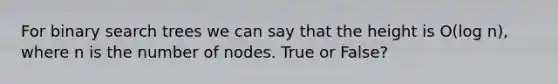 For binary search trees we can say that the height is O(log ⁡n), where n is the number of nodes. True or False?