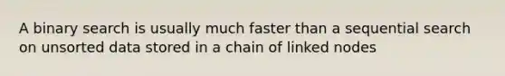 A binary search is usually much faster than a sequential search on unsorted data stored in a chain of linked nodes