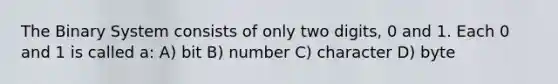 The Binary System consists of only two digits, 0 and 1. Each 0 and 1 is called a: A) bit B) number C) character D) byte