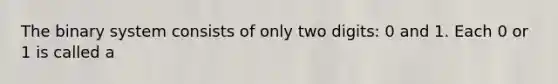 The binary system consists of only two digits: 0 and 1. Each 0 or 1 is called a