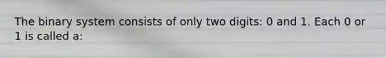 The binary system consists of only two digits: 0 and 1. Each 0 or 1 is called a: