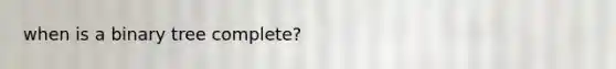 when is a binary tree complete?