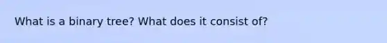 What is a binary tree? What does it consist of?