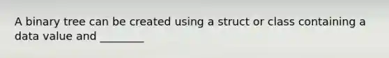 A binary tree can be created using a struct or class containing a data value and ________