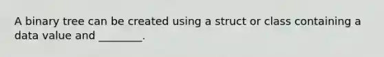 A binary tree can be created using a struct or class containing a data value and ________.