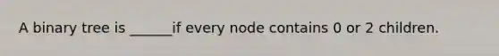 A binary tree is ______if every node contains 0 or 2 children.