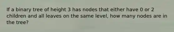 If a binary tree of height 3 has nodes that either have 0 or 2 children and all leaves on the same level, how many nodes are in the tree?