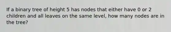 If a binary tree of height 5 has nodes that either have 0 or 2 children and all leaves on the same level, how many nodes are in the tree?