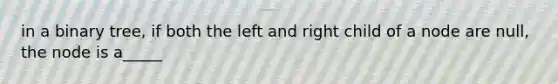 in a binary tree, if both the left and right child of a node are null, the node is a_____