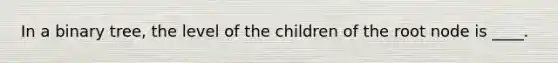 In a binary tree, the level of the children of the root node is ____.