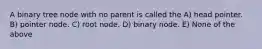 A binary tree node with no parent is called the A) head pointer. B) pointer node. C) root node. D) binary node. E) None of the above