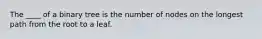 The ____ of a binary tree is the number of nodes on the longest path from the root to a leaf.