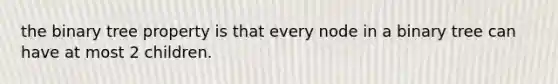 the binary tree property is that every node in a binary tree can have at most 2 children.