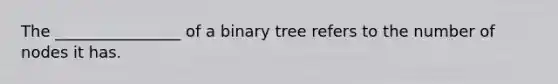 The ________________ of a binary tree refers to the number of nodes it has.