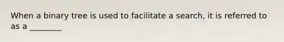 When a binary tree is used to facilitate a search, it is referred to as a ________