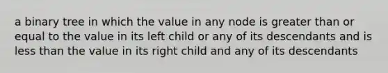 a binary tree in which the value in any node is greater than or equal to the value in its left child or any of its descendants and is less than the value in its right child and any of its descendants