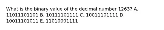 What is the binary value of the decimal number 1263? A. 11011101101 B. 10111101111 C. 10011101111 D. 10011101011 E. 11010001111