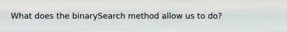 What does the binarySearch method allow us to do?