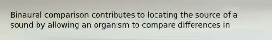 Binaural comparison contributes to locating the source of a sound by allowing an organism to compare differences in
