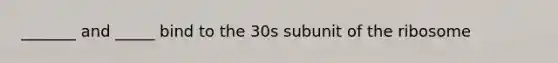 _______ and _____ bind to the 30s subunit of the ribosome