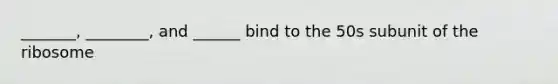 _______, ________, and ______ bind to the 50s subunit of the ribosome