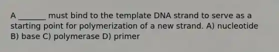 A _______ must bind to the template DNA strand to serve as a starting point for polymerization of a new strand. A) nucleotide B) base C) polymerase D) primer