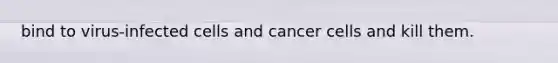 bind to virus-infected cells and cancer cells and kill them.