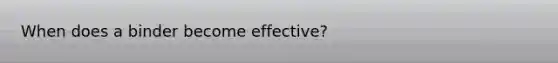 When does a binder become effective?