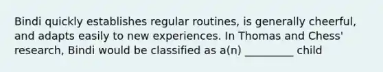 Bindi quickly establishes regular routines, is generally cheerful, and adapts easily to new experiences. In Thomas and Chess' research, Bindi would be classified as a(n) _________ child