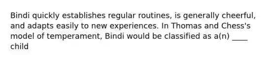 Bindi quickly establishes regular routines, is generally cheerful, and adapts easily to new experiences. In Thomas and Chess's model of temperament, Bindi would be classified as a(n) ____ child