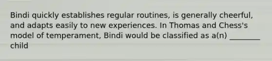 Bindi quickly establishes regular routines, is generally cheerful, and adapts easily to new experiences. In Thomas and Chess's model of temperament, Bindi would be classified as a(n) ________ child