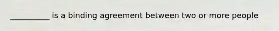 __________ is a binding agreement between two or more people