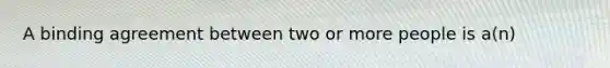 A binding agreement between two or more people is a(n)