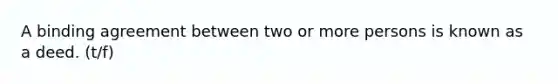 A binding agreement between two or more persons is known as a deed. (t/f)