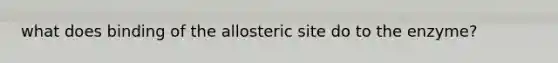 what does binding of the allosteric site do to the enzyme?