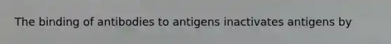 The binding of antibodies to antigens inactivates antigens by