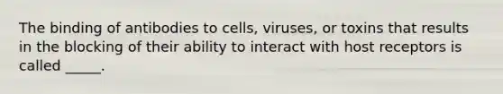 The binding of antibodies to cells, viruses, or toxins that results in the blocking of their ability to interact with host receptors is called _____.