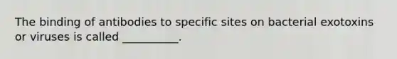 The binding of antibodies to specific sites on bacterial exotoxins or viruses is called __________.