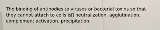 The binding of antibodies to viruses or bacterial toxins so that they cannot attach to cells is neutralization. agglutination. complement activation. precipitation.