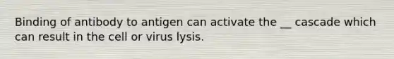 Binding of antibody to antigen can activate the __ cascade which can result in the cell or virus lysis.