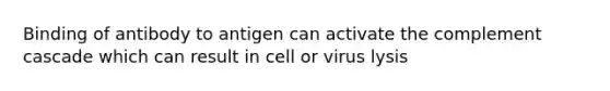 Binding of antibody to antigen can activate the complement cascade which can result in cell or virus lysis