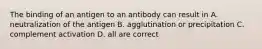 The binding of an antigen to an antibody can result in A. neutralization of the antigen B. agglutination or precipitation C. complement activation D. all are correct