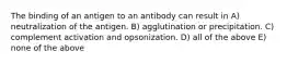 The binding of an antigen to an antibody can result in A) neutralization of the antigen. B) agglutination or precipitation. C) complement activation and opsonization. D) all of the above E) none of the above