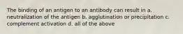 The binding of an antigen to an antibody can result in a. neutralization of the antigen b. agglutination or precipitation c. complement activation d. all of the above