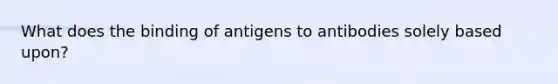 What does the binding of antigens to antibodies solely based upon?