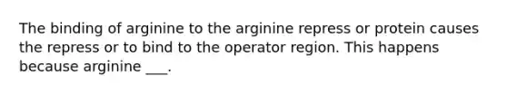 The binding of arginine to the arginine repress or protein causes the repress or to bind to the operator region. This happens because arginine ___.