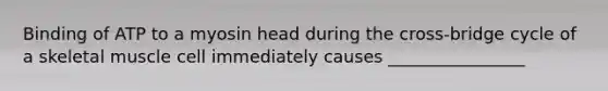 Binding of ATP to a myosin head during the cross-bridge cycle of a skeletal muscle cell immediately causes ________________