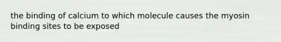 the binding of calcium to which molecule causes the myosin binding sites to be exposed