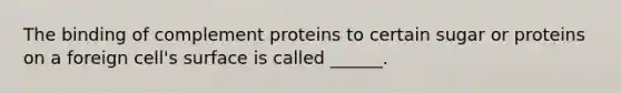 The binding of complement proteins to certain sugar or proteins on a foreign cell's surface is called ______.