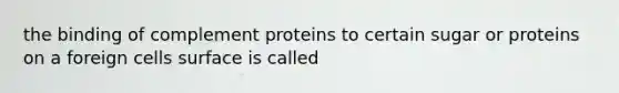 the binding of complement proteins to certain sugar or proteins on a foreign cells surface is called